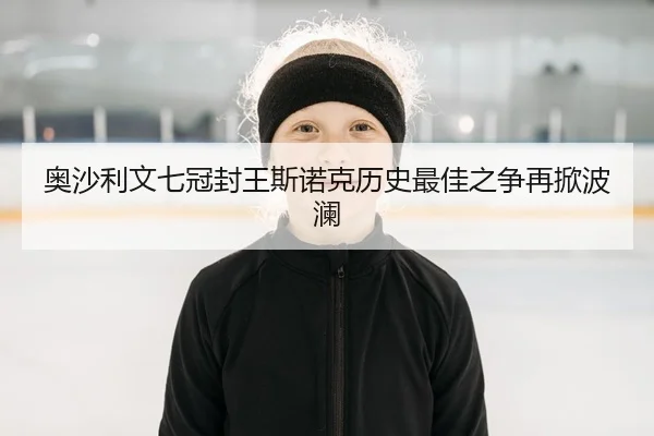 奥沙利文七冠封王斯诺克历史最佳之争再掀波澜